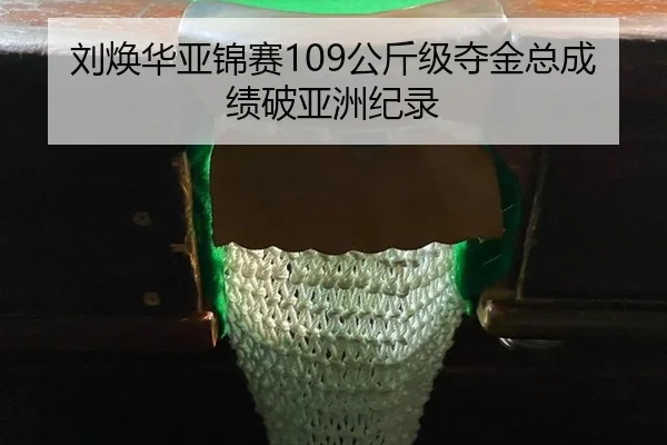 刘焕华亚锦赛109公斤级夺金总成绩破亚洲纪录